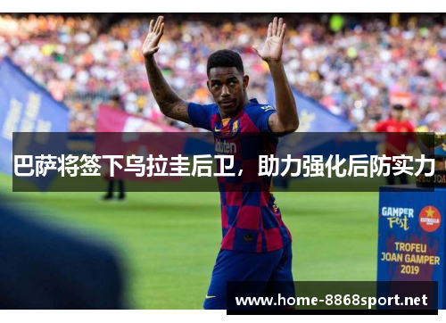 巴萨将签下乌拉圭后卫，助力强化后防实力