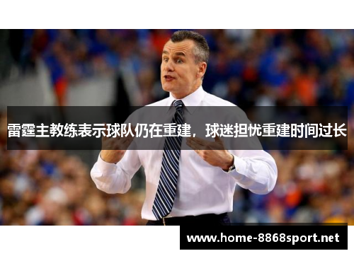 雷霆主教练表示球队仍在重建，球迷担忧重建时间过长