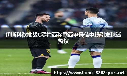 伊斯科欲挑战C罗梅西称霸西甲最佳中场引发球迷热议